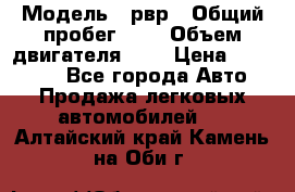  › Модель ­ рвр › Общий пробег ­ 1 › Объем двигателя ­ 2 › Цена ­ 120 000 - Все города Авто » Продажа легковых автомобилей   . Алтайский край,Камень-на-Оби г.